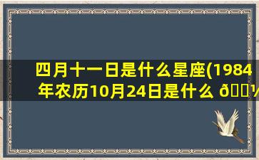 四月十一日是什么星座(1984年农历10月24日是什么 🌼 星座)